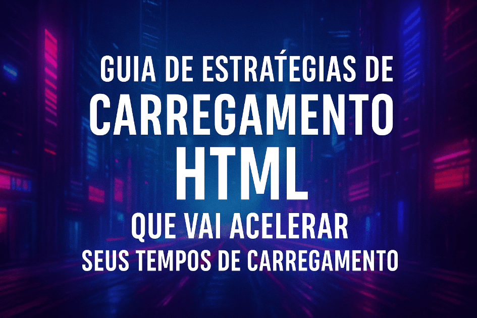 Guia de Estratégias de Carregamento HTML Que Vai Acelerar Seus Tempos de Carregamento